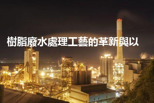 樹脂廢水處理工藝的革新與以后？